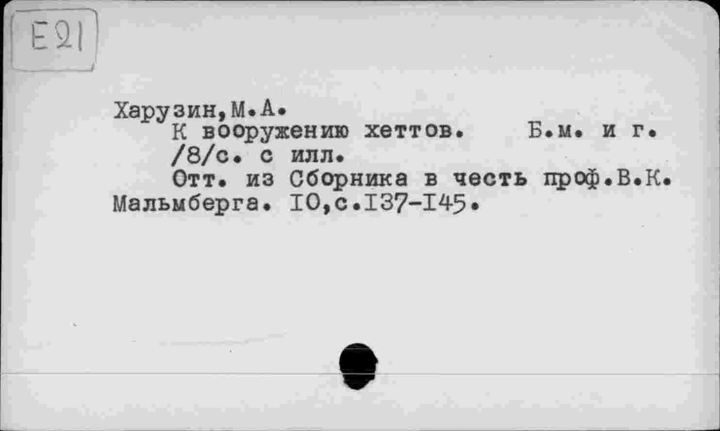 ﻿Харузин,М.А.
К вооружению хеттов. Б.м. и г.
/8/с. с илл.
Отт. из Сборника в честь проф.В.К.
Мальмберга. 10,с.137-145»